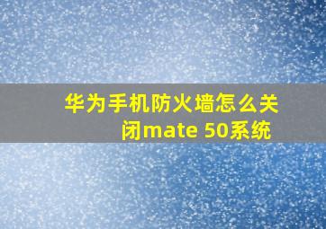 华为手机防火墙怎么关闭mate 50系统